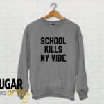 cute sweatshirts school kills my vibe sweatshirt, school kills my vibe jumper, school kills  my PWQOLJI